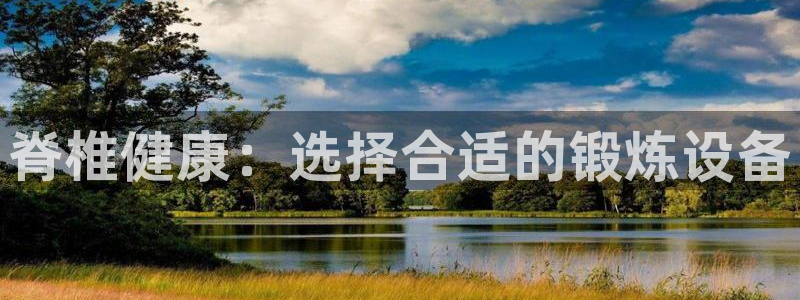 九游体育官网下载招商电话地址:脊椎健康:选择合适的锻炼设备
