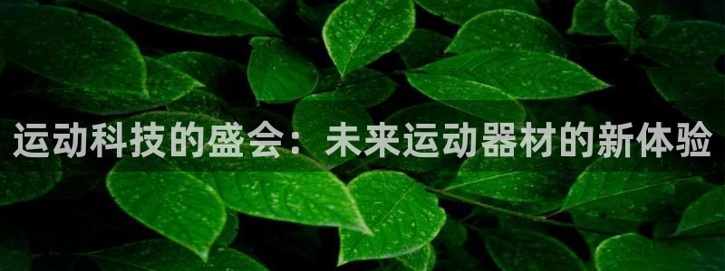 注册九游体育官方正版app:运动科技的盛会:未来运动器材的新